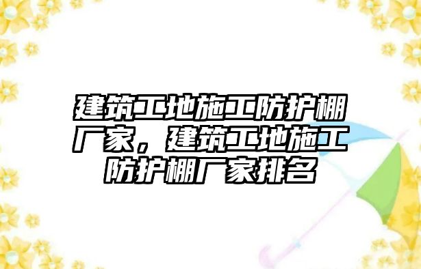 建筑工地施工防護棚廠家，建筑工地施工防護棚廠家排名