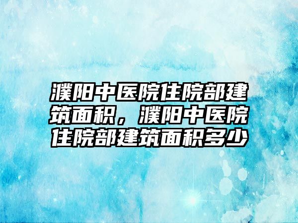 濮陽中醫(yī)院住院部建筑面積，濮陽中醫(yī)院住院部建筑面積多少