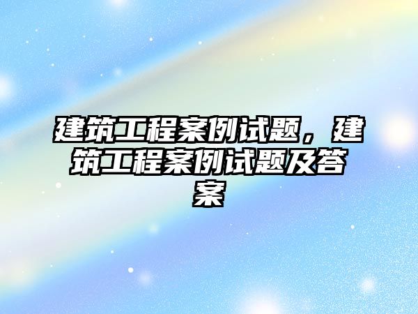 建筑工程案例試題，建筑工程案例試題及答案