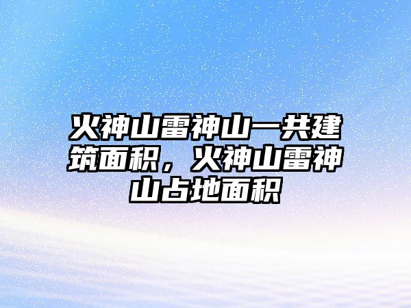 火神山雷神山一共建筑面積，火神山雷神山占地面積