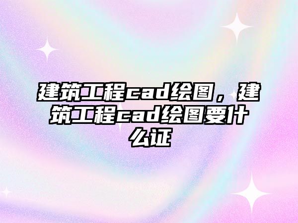 建筑工程cad繪圖，建筑工程cad繪圖要什么證