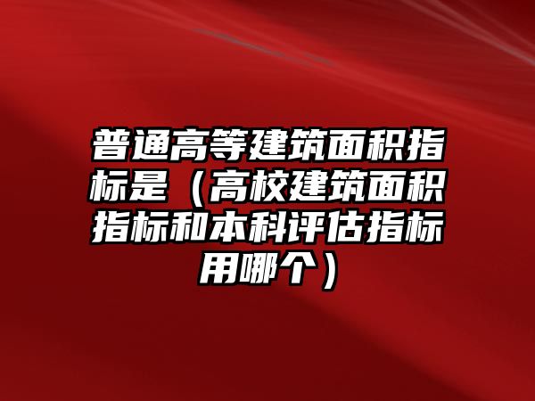 普通高等建筑面積指標是（高校建筑面積指標和本科評估指標用哪個）