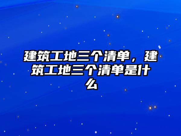 建筑工地三個(gè)清單，建筑工地三個(gè)清單是什么