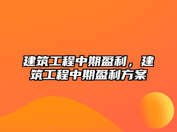 建筑工程中期盈利，建筑工程中期盈利方案