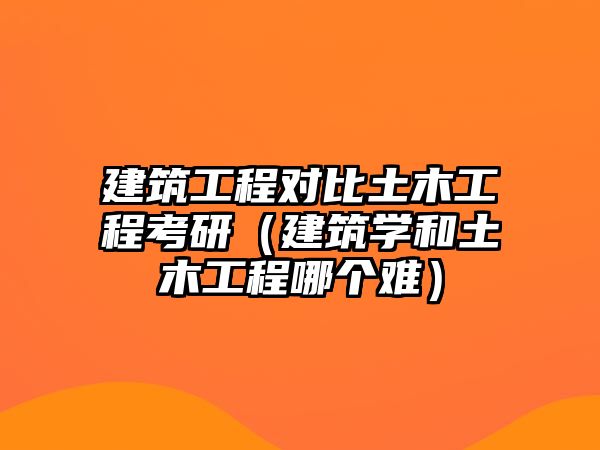 建筑工程對(duì)比土木工程考研（建筑學(xué)和土木工程哪個(gè)難）