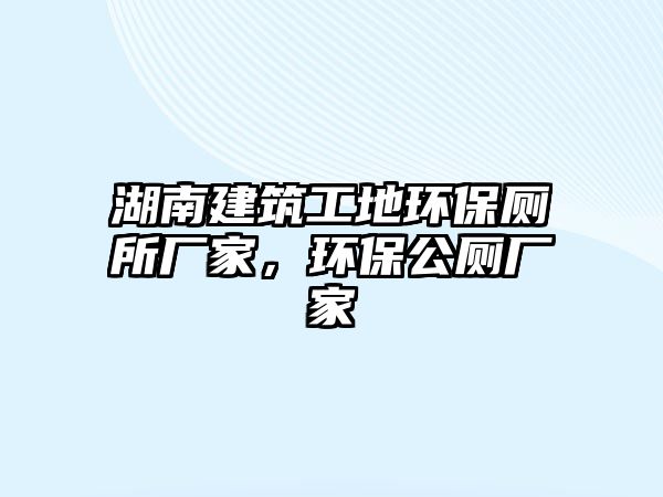 湖南建筑工地環(huán)保廁所廠家，環(huán)保公廁廠家