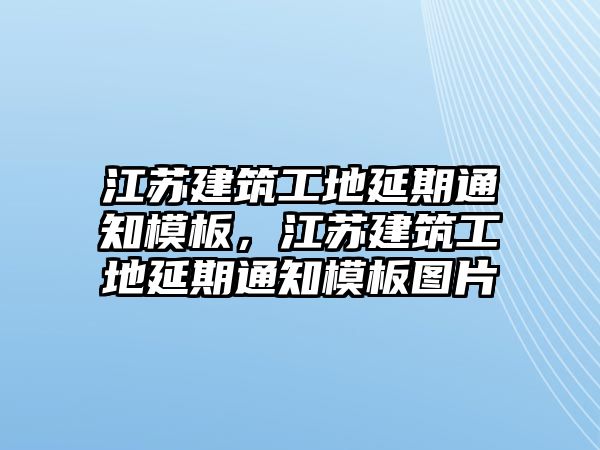 江蘇建筑工地延期通知模板，江蘇建筑工地延期通知模板圖片