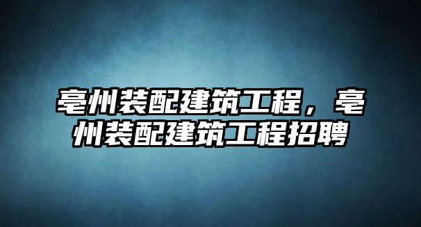 亳州裝配建筑工程，亳州裝配建筑工程招聘