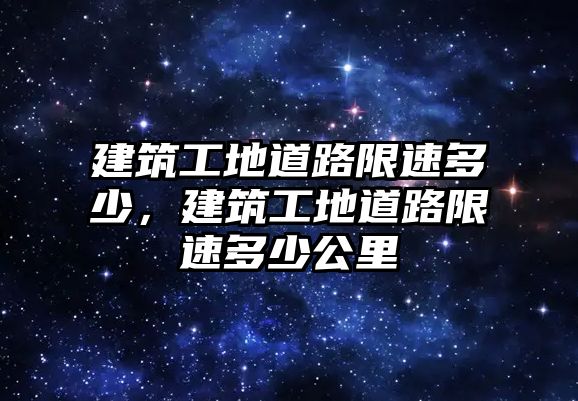 建筑工地道路限速多少，建筑工地道路限速多少公里