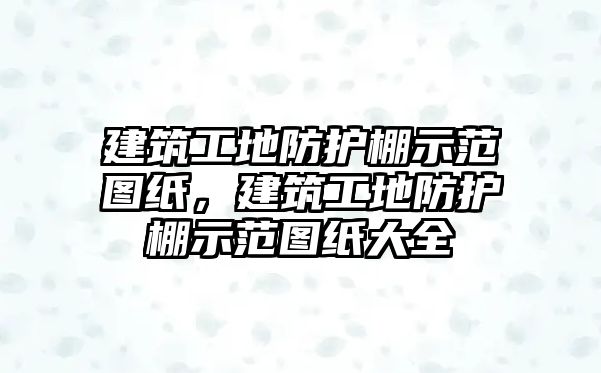 建筑工地防護(hù)棚示范圖紙，建筑工地防護(hù)棚示范圖紙大全