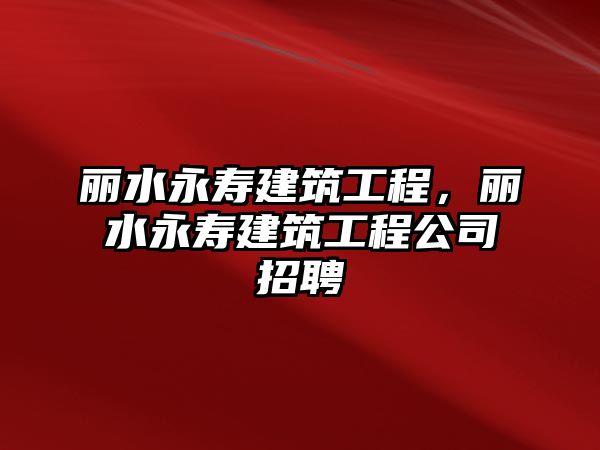 麗水永壽建筑工程，麗水永壽建筑工程公司招聘