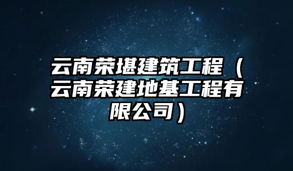 云南榮堪建筑工程（云南榮建地基工程有限公司）