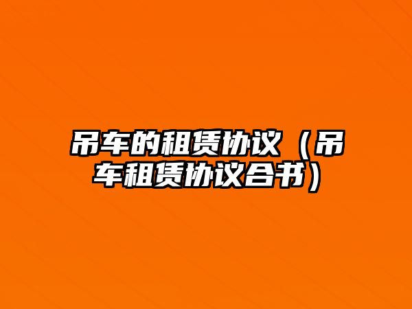 吊車的租賃協(xié)議（吊車租賃協(xié)議合書）