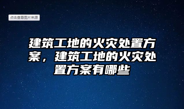 建筑工地的火災(zāi)處置方案，建筑工地的火災(zāi)處置方案有哪些