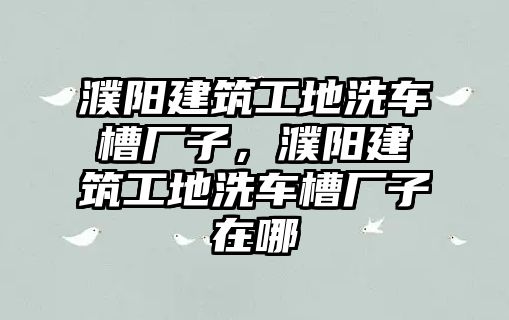 濮陽建筑工地洗車槽廠子，濮陽建筑工地洗車槽廠子在哪