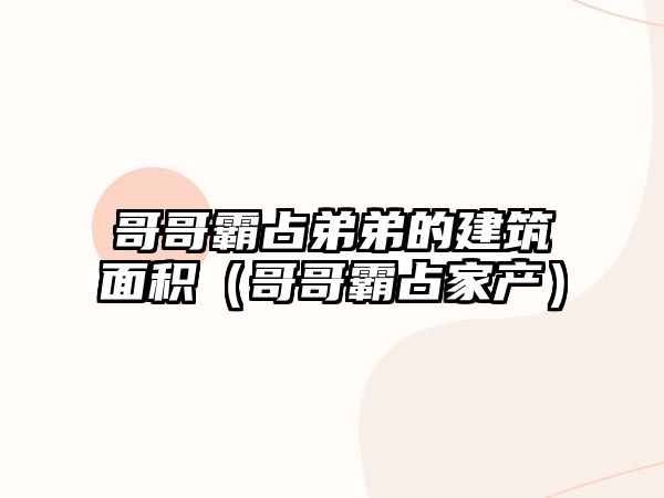 哥哥霸占弟弟的建筑面積（哥哥霸占家產(chǎn)）