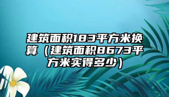 建筑面積183平方米換算（建筑面積8673平方米實得多少）