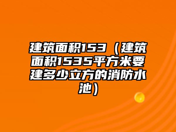 建筑面積153（建筑面積1535平方米要建多少立方的消防水池）