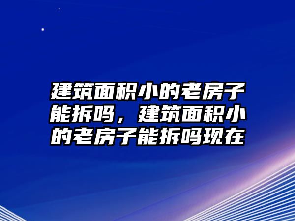 建筑面積小的老房子能拆嗎，建筑面積小的老房子能拆嗎現(xiàn)在