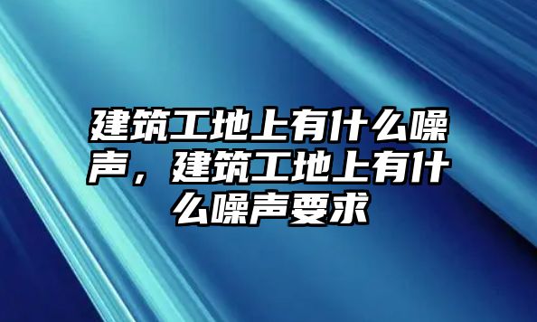 建筑工地上有什么噪聲，建筑工地上有什么噪聲要求