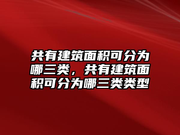 共有建筑面積可分為哪三類，共有建筑面積可分為哪三類類型