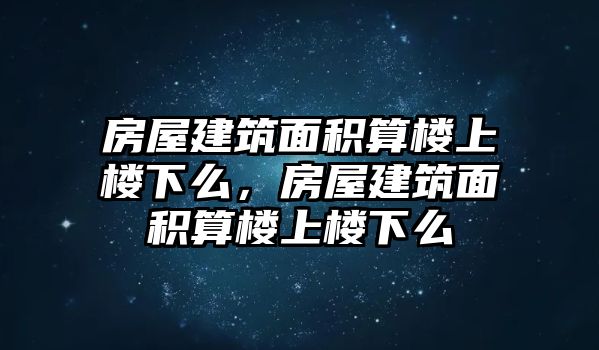 房屋建筑面積算樓上樓下么，房屋建筑面積算樓上樓下么