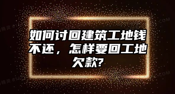 如何討回建筑工地錢不還，怎樣要回工地欠款?