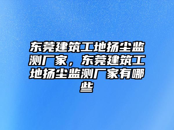 東莞建筑工地?fù)P塵監(jiān)測廠家，東莞建筑工地?fù)P塵監(jiān)測廠家有哪些