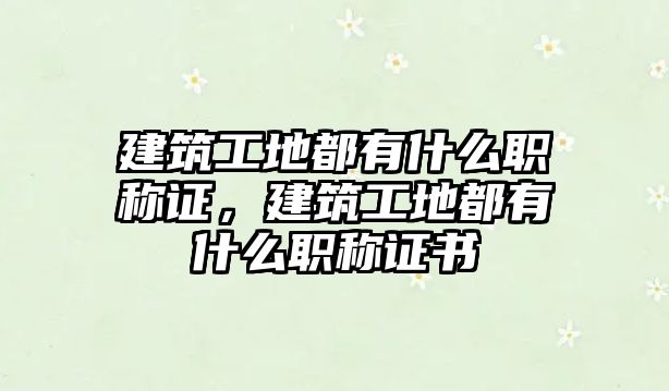 建筑工地都有什么職稱證，建筑工地都有什么職稱證書