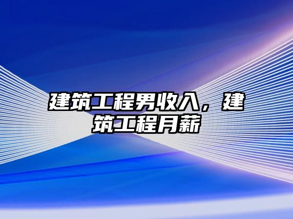 建筑工程男收入，建筑工程月薪