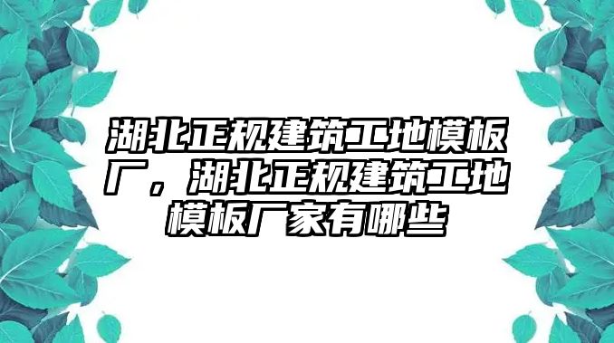 湖北正規(guī)建筑工地模板廠，湖北正規(guī)建筑工地模板廠家有哪些