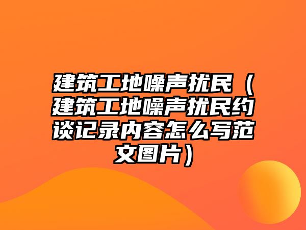 建筑工地噪聲擾民（建筑工地噪聲擾民約談?dòng)涗泝?nèi)容怎么寫范文圖片）