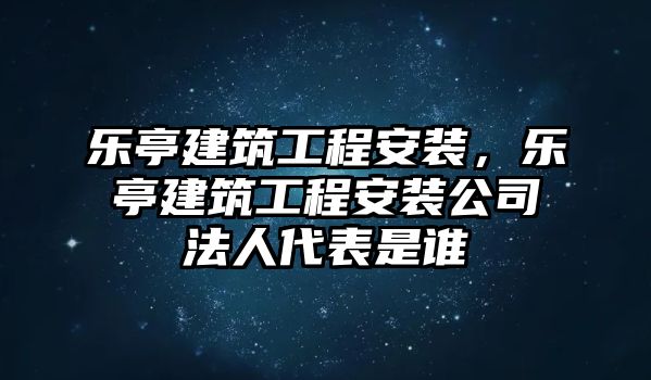 樂(lè)亭建筑工程安裝，樂(lè)亭建筑工程安裝公司法人代表是誰(shuí)