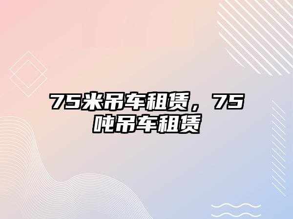 75米吊車租賃，75噸吊車租賃