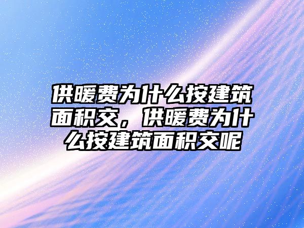 供暖費(fèi)為什么按建筑面積交，供暖費(fèi)為什么按建筑面積交呢