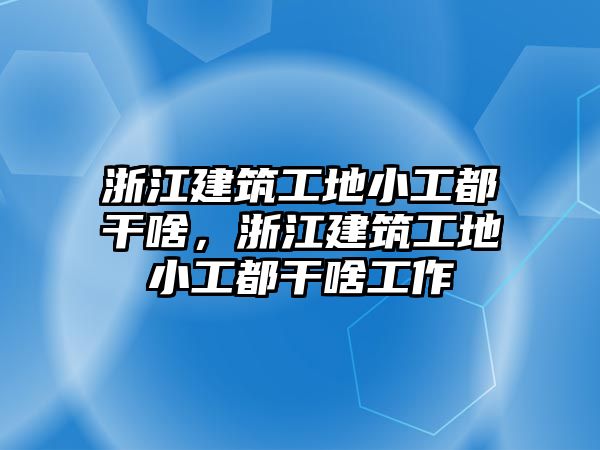 浙江建筑工地小工都干啥，浙江建筑工地小工都干啥工作