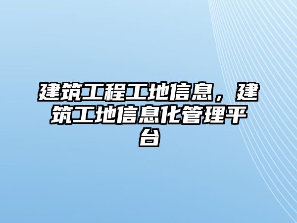 建筑工程工地信息，建筑工地信息化管理平臺