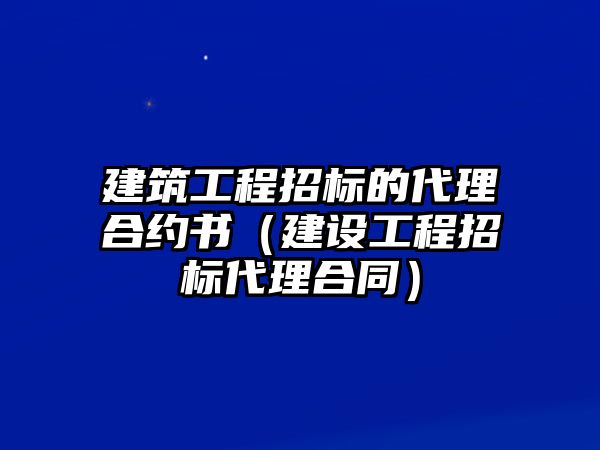 建筑工程招標(biāo)的代理合約書（建設(shè)工程招標(biāo)代理合同）