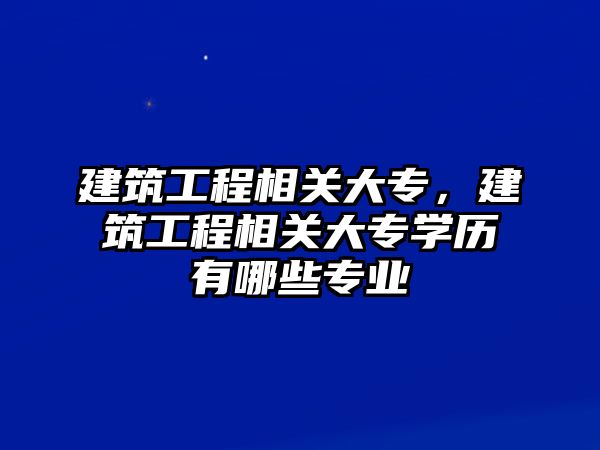 建筑工程相關(guān)大專，建筑工程相關(guān)大專學歷有哪些專業(yè)