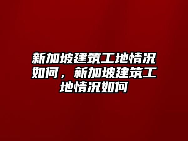 新加坡建筑工地情況如何，新加坡建筑工地情況如何