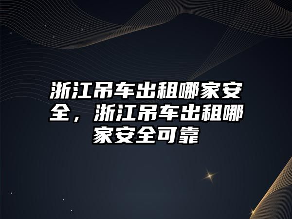 浙江吊車出租哪家安全，浙江吊車出租哪家安全可靠