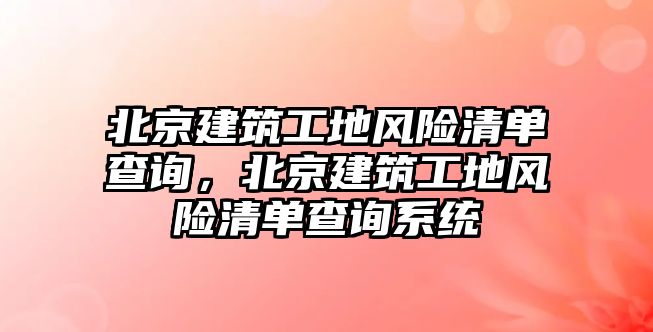 北京建筑工地風(fēng)險清單查詢，北京建筑工地風(fēng)險清單查詢系統(tǒng)