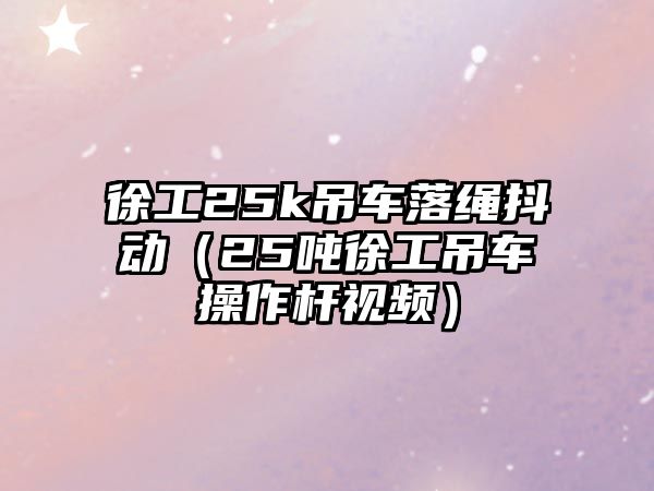 徐工25k吊車落繩抖動（25噸徐工吊車操作桿視頻）