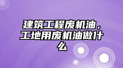 建筑工程廢機油，工地用廢機油做什么