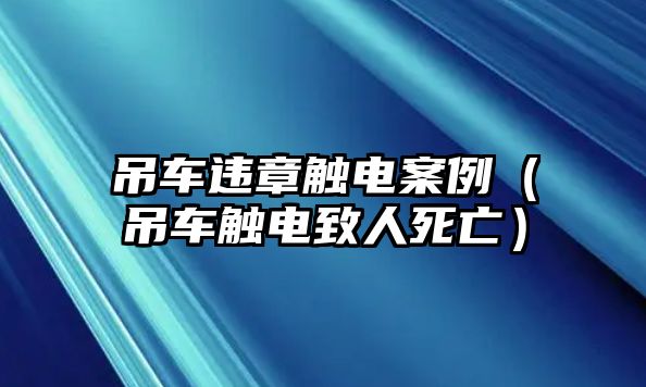 吊車(chē)違章觸電案例（吊車(chē)觸電致人死亡）