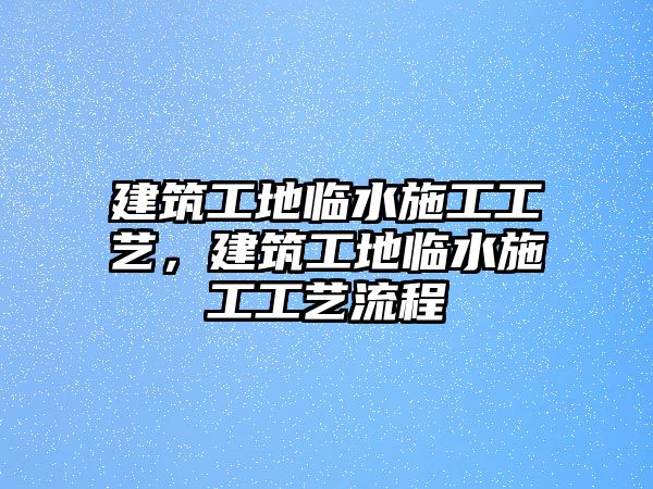 建筑工地臨水施工工藝，建筑工地臨水施工工藝流程