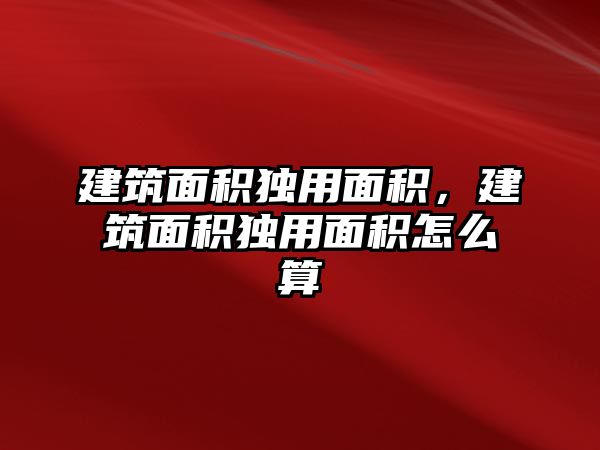 建筑面積獨(dú)用面積，建筑面積獨(dú)用面積怎么算