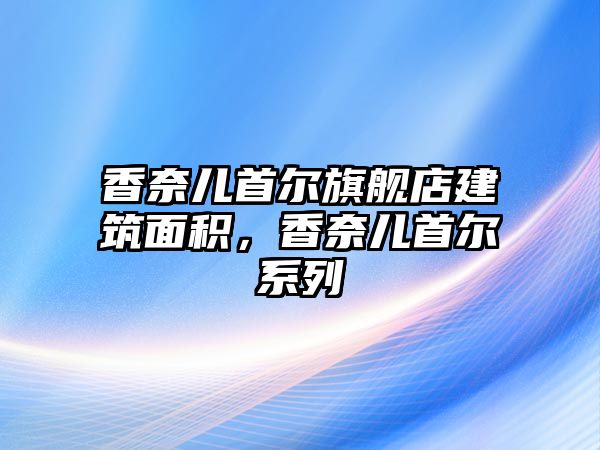 香奈兒首爾旗艦店建筑面積，香奈兒首爾系列