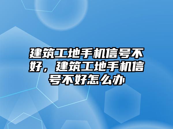 建筑工地手機(jī)信號(hào)不好，建筑工地手機(jī)信號(hào)不好怎么辦