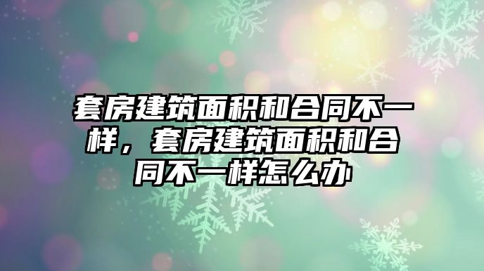 套房建筑面積和合同不一樣，套房建筑面積和合同不一樣怎么辦